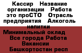 Кассир › Название организации ­ Работа-это проСТО › Отрасль предприятия ­ Алкоголь, напитки › Минимальный оклад ­ 1 - Все города Работа » Вакансии   . Башкортостан респ.,Баймакский р-н